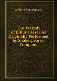 The Tragedy of Julius Caesar As Originally Performed by Shakespeare's Company