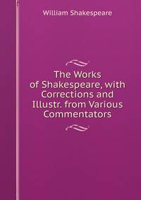 The Works of Shakespeare, with Corrections and Illustr. from Various Commentators