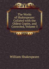 The Works of Shakespeare: Collated with the Oldest Copies, and Corrected, Volume 5
