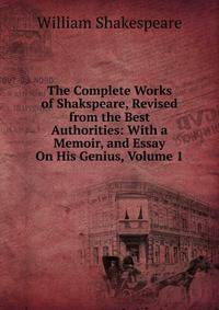 The Complete Works of Shakspeare, Revised from the Best Authorities: With a Memoir, and Essay On His Genius, Volume 1