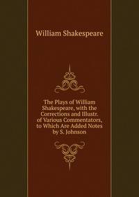 The Plays of William Shakespeare, with the Corrections and Illustr. of Various Commentators, to Which Are Added Notes by S. Johnson