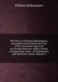 The Plays of William Shakespeare: Accurately Printed from the Text of the Corrected Copy Left by George Steevens: With a Series of Engravings, from . of Explanatory and Historical Notes, Volume 5