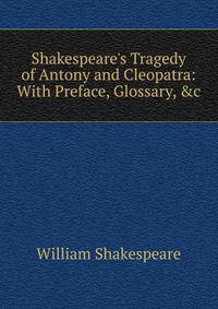 Shakespeare's Tragedy of Antony and Cleopatra: With Preface, Glossary, &amp;c