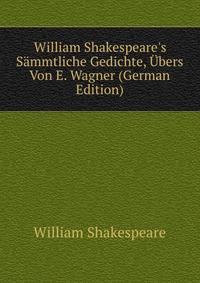 William Shakespeare's S?mmtliche Gedichte, ?bers Von E. Wagner (German Edition)