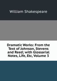 Dramatic Works: From the Text of Johnson, Stevens and Reed; with Glossarial Notes, Life, Etc, Volume 3