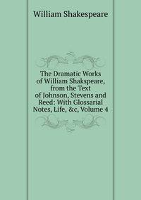 The Dramatic Works of William Shakspeare, from the Text of Johnson, Stevens and Reed: With Glossarial Notes, Life, &amp;c, Volume 4