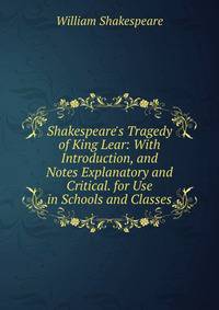 Shakespeare's Tragedy of King Lear: With Introduction, and Notes Explanatory and Critical. for Use in Schools and Classes