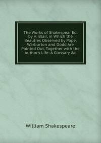The Works of Shakespear Ed. by H. Blair, in Which the Beauties Observed by Pope, Warburton and Dodd Are Pointed Out, Together with the Author's Life: A Glossary &amp;c