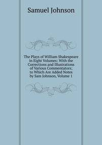The Plays of William Shakespeare in Eight Volumes: With the Corrections and Illustrations of Various Commentators; to Which Are Added Notes by Sam Johnson, Volume 1