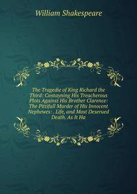 The Tragedie of King Richard the Third: Contayning His Treacherous Plots Against His Brother Clarence: The Pittifull Murder of His Innocent Nephewes: . Life, and Most Deserued Death. As It Ha