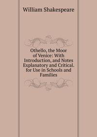 Othello, the Moor of Venice: With Introduction, and Notes Explanatory and Critical. for Use in Schools and Families