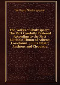 The Works of Shakespeare: The Text Carefully Restored According to the First Editions: Timon of Athens; Coriolanus; Julius C?ser; Anthony and Cleopatra