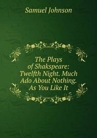 The Plays of Shakspeare: Twelfth Night. Much Ado About Nothing. As You Like It
