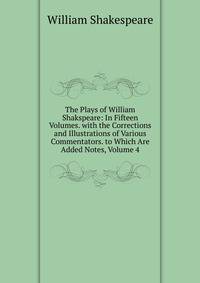 The Plays of William Shakspeare: In Fifteen Volumes. with the Corrections and Illustrations of Various Commentators. to Which Are Added Notes, Volume 4