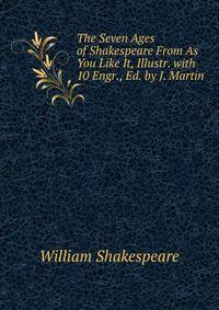 The Seven Ages of Shakespeare From As You Like It, Illustr. with 10 Engr., Ed. by J. Martin.