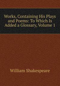 Works, Containing His Plays and Poems: To Which Is Added a Glossary, Volume 1