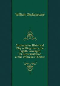 Shakespere's Historical Play of King Henry the Eighth: Arranged for Representation at the Princess's Theatre