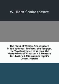 The Plays of William Shakespeare in Ten Volumes: Prefaces. the Tempest. the Two Gentlemen of Verona. the Merry Wives of Windsor.- V.2. Measure for . Lost.- V.3. Midsummer Night's Dream. Mercha