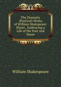 The Dramatic (Poetical) Works of William Shakspeare: Illustr., Embracing a Life of the Poet and Notes