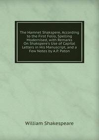 The Hamnet Shakspere, According to the First Folio, Spelling Modernised, with Remarks On Shakspere's Use of Capital Letters in His Manuscript, and a Few Notes by A.P. Paton