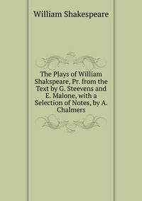 The Plays of William Shakspeare, Pr. from the Text by G. Steevens and E. Malone, with a Selection of Notes, by A. Chalmers