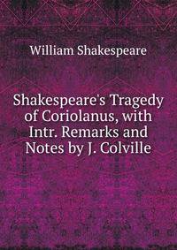 Shakespeare's Tragedy of Coriolanus, with Intr. Remarks and Notes by J. Colville