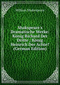 Shakspeare's Dramatische Werke: K?nig Richard Der Dritte ; K?nig Heinrich Der Achte? (German Edition)