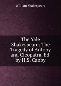 The Yale Shakespeare: The Tragedy of Antony and Cleopatra, Ed. by H.S. Canby