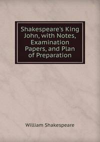 Shakespeare's King John, with Notes, Examination Papers, and Plan of Preparation