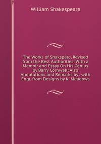 The Works of Shakspere, Revised from the Best Authorities: With a Memoir and Essay On His Genius by Barry Cornwall: Also Annotations and Remarks by . with Engr. from Designs by K. Meadows