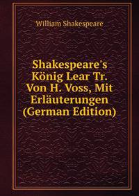 Shakespeare's K?nig Lear Tr. Von H. Voss, Mit Erl?uterungen (German Edition)