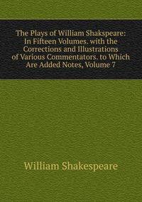 The Plays of William Shakspeare: In Fifteen Volumes. with the Corrections and Illustrations of Various Commentators. to Which Are Added Notes, Volume 7