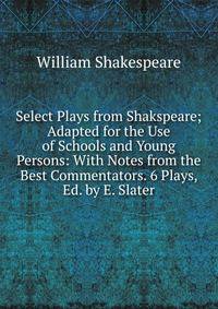Select Plays from Shakspeare; Adapted for the Use of Schools and Young Persons: With Notes from the Best Commentators. 6 Plays, Ed. by E. Slater.