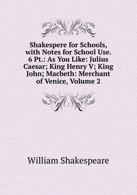 Shakespere for Schools, with Notes for School Use. 6 Pt.: As You Like: Julius Caesar; King Henry V; King John; Macbeth: Merchant of Venice, Volume 2