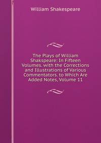 The Plays of William Shakspeare: In Fifteen Volumes. with the Corrections and Illustrations of Various Commentators. to Which Are Added Notes, Volume 11
