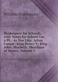 Shakespere for Schools, with Notes for School Use. 6 Pt.: As You Like: Julius Caesar; King Henry V; King John; Macbeth: Merchant of Venice, Volume 5