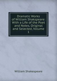 Dramatic Works of William Shakspeare: With a Life of the Poet and Notes, Original and Selected, Volume 1