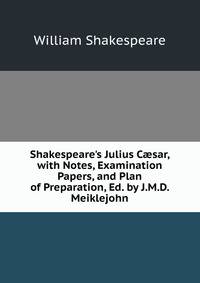 Shakespeare's Julius C?sar, with Notes, Examination Papers, and Plan of Preparation, Ed. by J.M.D. Meiklejohn