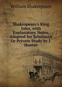 Shakespeare's King John, with Explanatory Notes, Adapted for Scholastic Or Private Study by J. Hunter