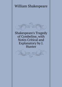 Shakespeare's Tragedy of Cymbeline, with Notes Critical and Explanatory by J. Hunter