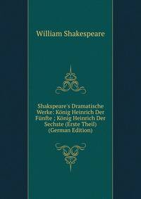 Shakspeare's Dramatische Werke: K?nig Heinrich Der F?nfte ; K?nig Heinrich Der Sechste (Erste Theil) (German Edition)