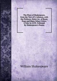 The Plays of Shakespeare, from the Text of S. Johnson, with the Prefaces, Notes &amp;c. of Rowe, Pope and Many Other Critics. 6 Vols. In 12 Pt. Followed By Shakespeare's Poems