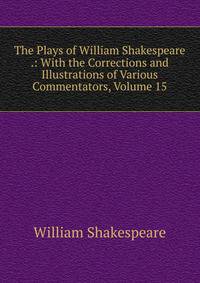 The Plays of William Shakespeare .: With the Corrections and Illustrations of Various Commentators, Volume 15