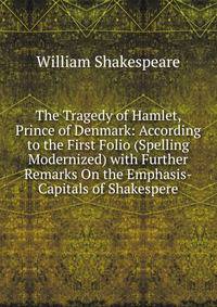 The Tragedy of Hamlet, Prince of Denmark: According to the First Folio (Spelling Modernized) with Further Remarks On the Emphasis-Capitals of Shakespere