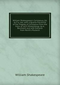 William Shakespeare's Coriolanus, Ed. by F.a. Leo, with a Quarto-Facsimile of the Tragedy of Coriolanus from the Folio of 1623 Photolithogr. by A. Burchard, and with Extracts from North's Plutarch