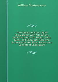 The Comedy of Errors By W. Shakespeare with Alterations, Additions, and with Songs, Duets, Glees, and Chorusses, Selected Entirely from the Plays, Poems, and Sonnets of Shakspeare