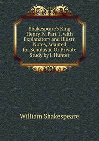 Shakespeare's King Henry Iv. Part 1, with Explanatory and Illustr. Notes, Adapted for Scholastic Or Private Study by J. Hunter