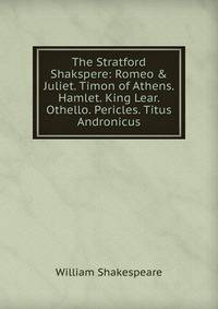 The Stratford Shakspere: Romeo &amp; Juliet. Timon of Athens. Hamlet. King Lear. Othello. Pericles. Titus Andronicus