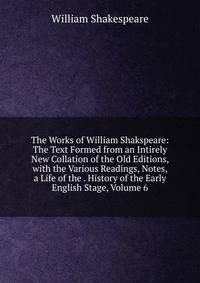The Works of William Shakspeare: The Text Formed from an Intirely New Collation of the Old Editions, with the Various Readings, Notes, a Life of the . History of the Early English Stage, Volume 6
