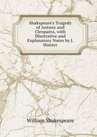 Shakspeare's Tragedy of Antony and Cleopatra, with Illustrative and Explanatory Notes by J. Hunter